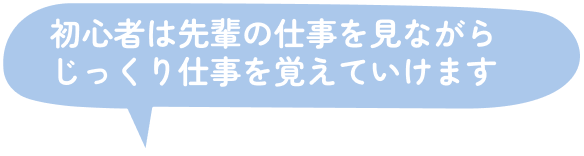 初心者は先輩の仕事を見ながらじっくり仕事を覚えていけます